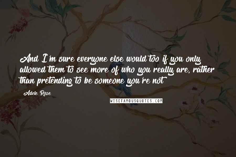 Adele Rose Quotes: And I'm sure everyone else would too if you only allowed them to see more of who you really are, rather than pretending to be someone you're not!