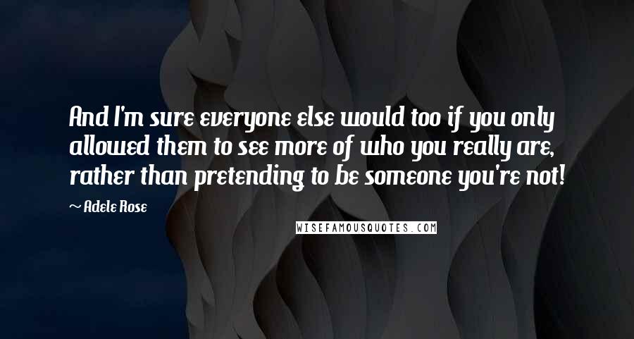 Adele Rose Quotes: And I'm sure everyone else would too if you only allowed them to see more of who you really are, rather than pretending to be someone you're not!