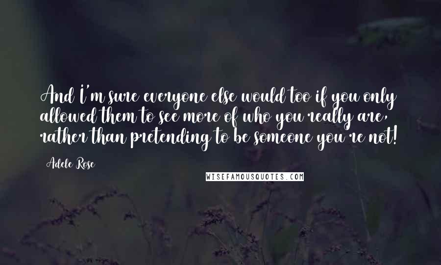 Adele Rose Quotes: And I'm sure everyone else would too if you only allowed them to see more of who you really are, rather than pretending to be someone you're not!