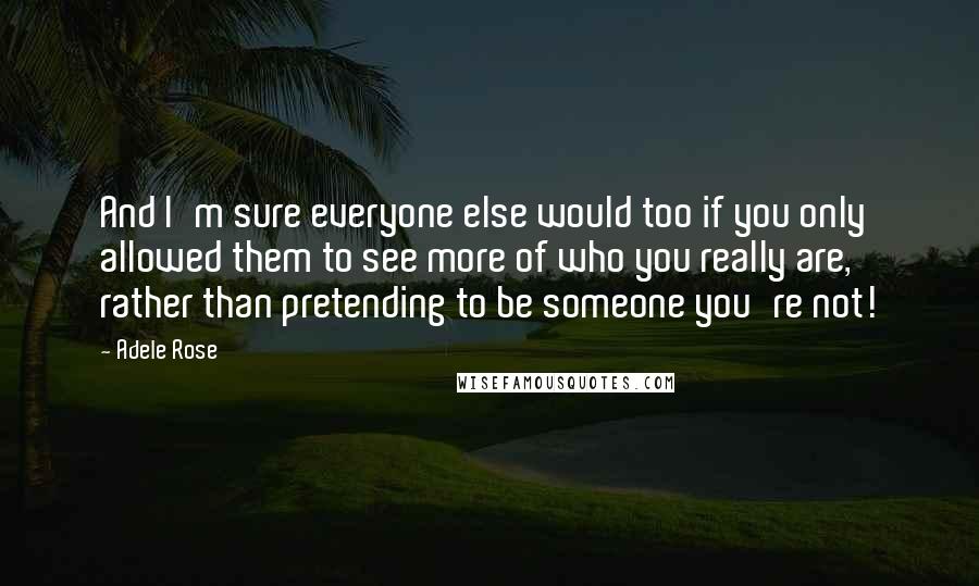 Adele Rose Quotes: And I'm sure everyone else would too if you only allowed them to see more of who you really are, rather than pretending to be someone you're not!