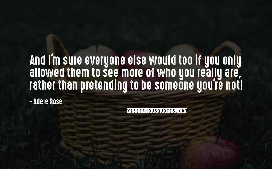 Adele Rose Quotes: And I'm sure everyone else would too if you only allowed them to see more of who you really are, rather than pretending to be someone you're not!