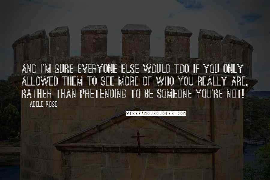 Adele Rose Quotes: And I'm sure everyone else would too if you only allowed them to see more of who you really are, rather than pretending to be someone you're not!