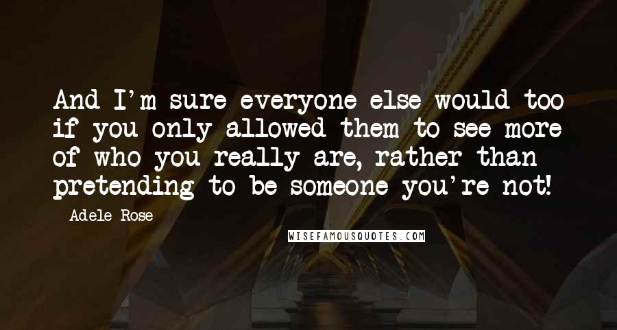 Adele Rose Quotes: And I'm sure everyone else would too if you only allowed them to see more of who you really are, rather than pretending to be someone you're not!