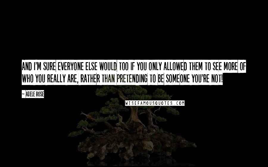 Adele Rose Quotes: And I'm sure everyone else would too if you only allowed them to see more of who you really are, rather than pretending to be someone you're not!