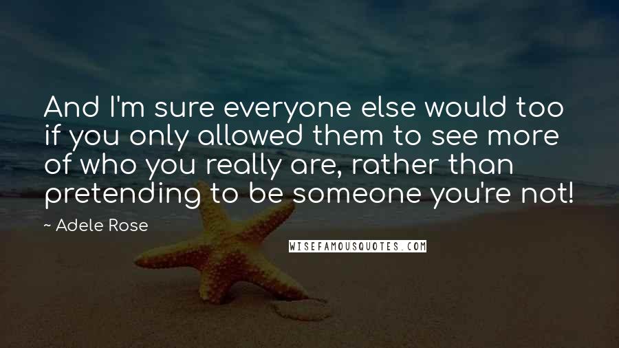 Adele Rose Quotes: And I'm sure everyone else would too if you only allowed them to see more of who you really are, rather than pretending to be someone you're not!