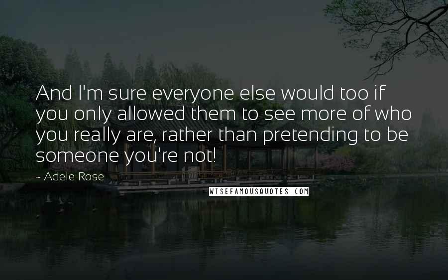 Adele Rose Quotes: And I'm sure everyone else would too if you only allowed them to see more of who you really are, rather than pretending to be someone you're not!