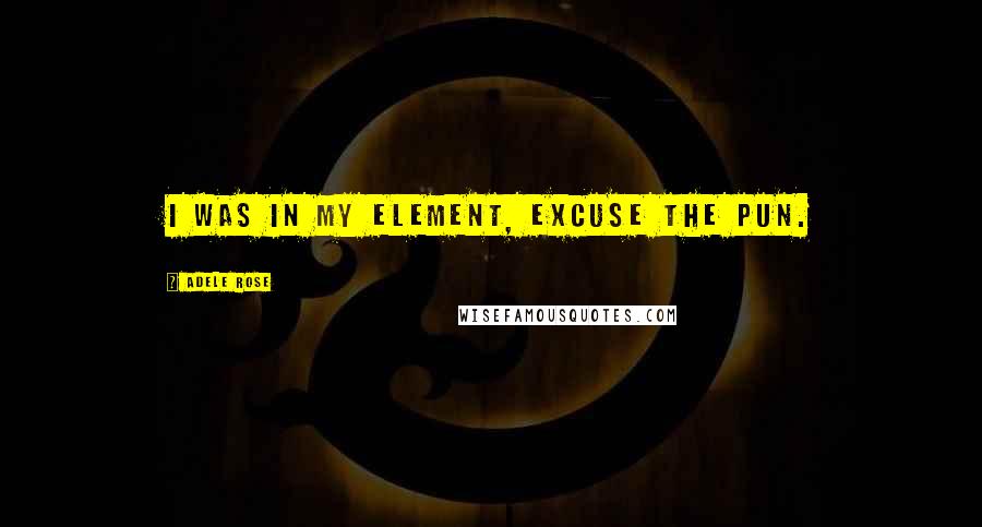 Adele Rose Quotes: I was in my element, excuse the pun.