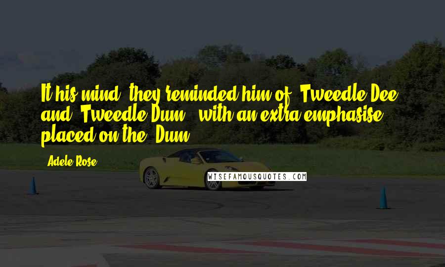 Adele Rose Quotes: It his mind, they reminded him of 'Tweedle Dee' and 'Tweedle Dum', with an extra emphasise placed on the 'Dum'!