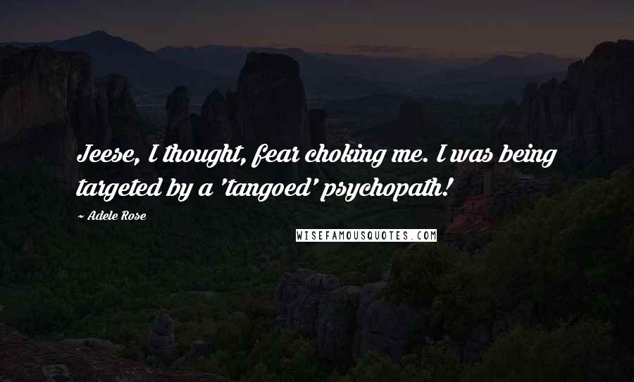 Adele Rose Quotes: Jeese, I thought, fear choking me. I was being targeted by a 'tangoed' psychopath!