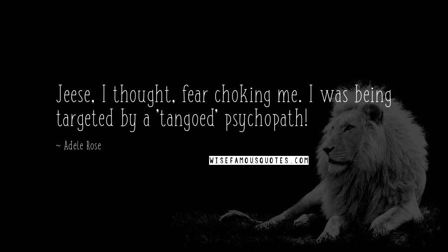 Adele Rose Quotes: Jeese, I thought, fear choking me. I was being targeted by a 'tangoed' psychopath!