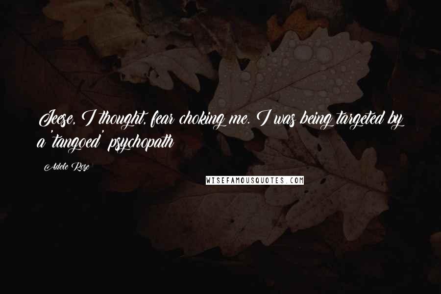 Adele Rose Quotes: Jeese, I thought, fear choking me. I was being targeted by a 'tangoed' psychopath!