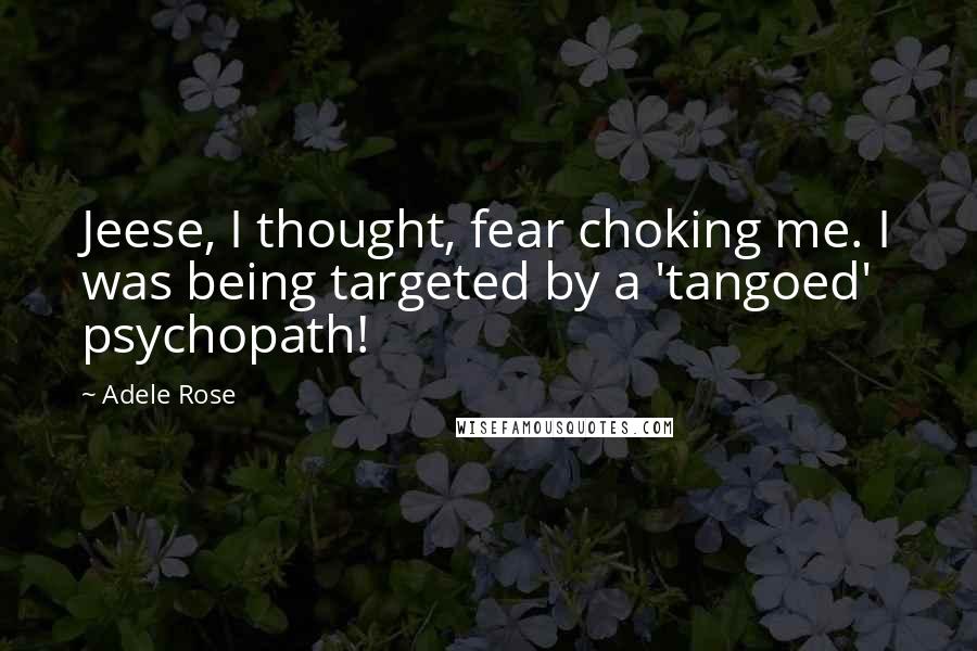 Adele Rose Quotes: Jeese, I thought, fear choking me. I was being targeted by a 'tangoed' psychopath!