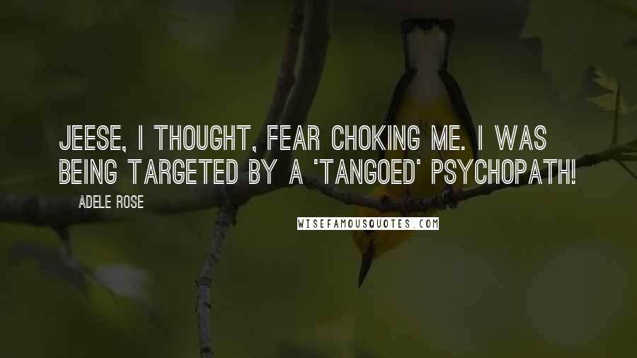 Adele Rose Quotes: Jeese, I thought, fear choking me. I was being targeted by a 'tangoed' psychopath!