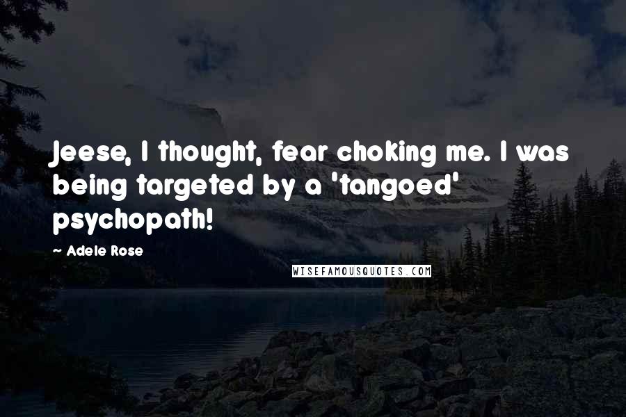Adele Rose Quotes: Jeese, I thought, fear choking me. I was being targeted by a 'tangoed' psychopath!