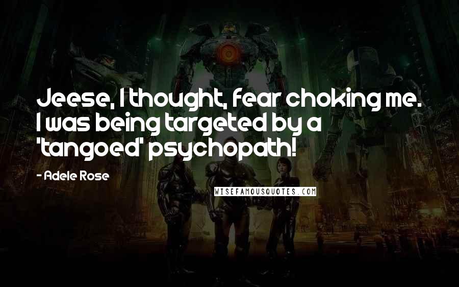 Adele Rose Quotes: Jeese, I thought, fear choking me. I was being targeted by a 'tangoed' psychopath!