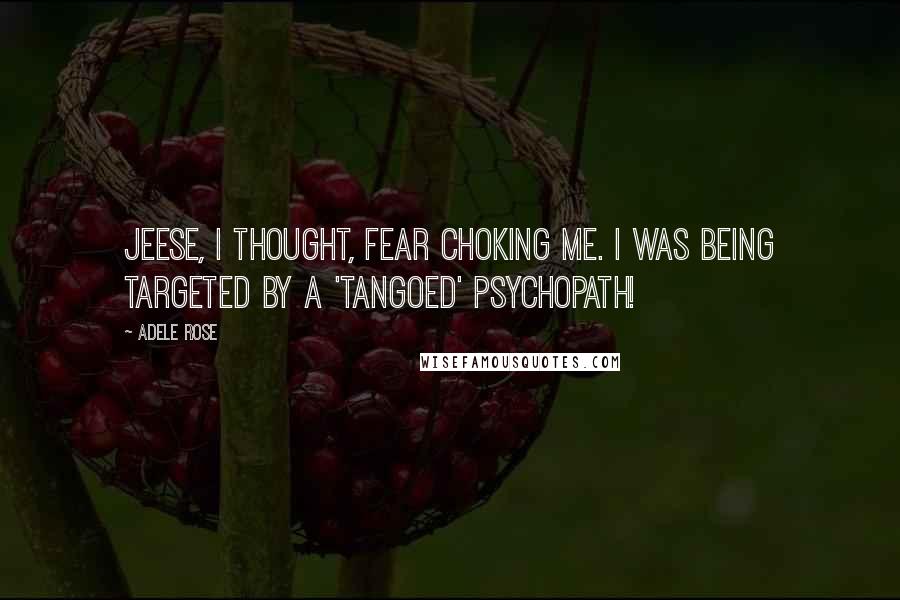 Adele Rose Quotes: Jeese, I thought, fear choking me. I was being targeted by a 'tangoed' psychopath!