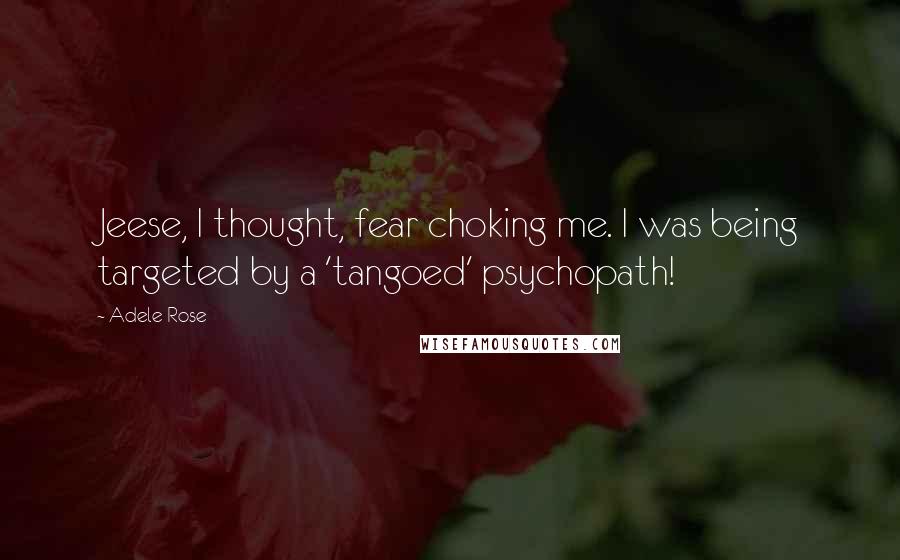 Adele Rose Quotes: Jeese, I thought, fear choking me. I was being targeted by a 'tangoed' psychopath!