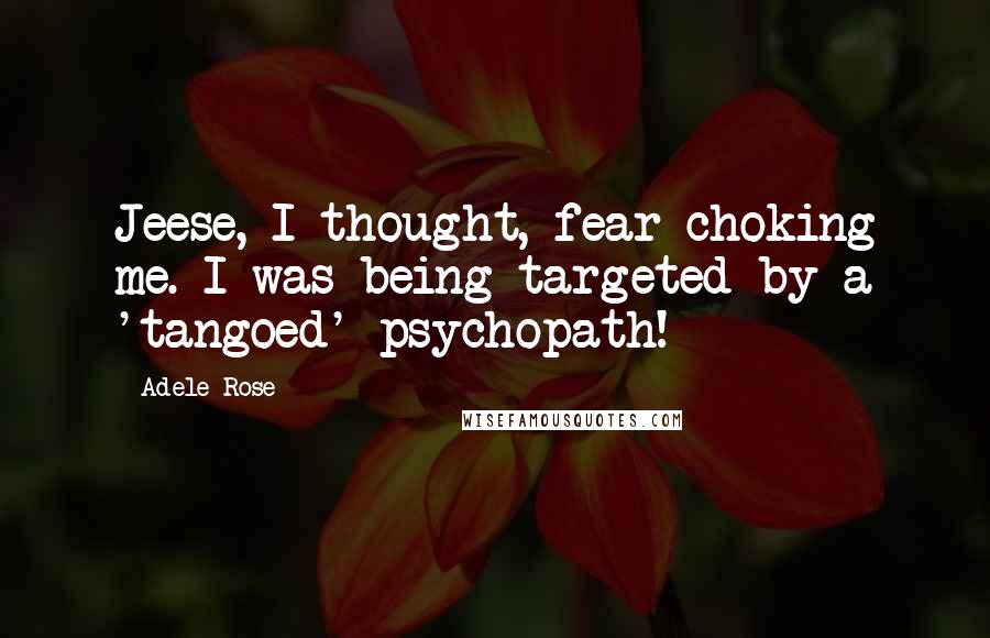 Adele Rose Quotes: Jeese, I thought, fear choking me. I was being targeted by a 'tangoed' psychopath!