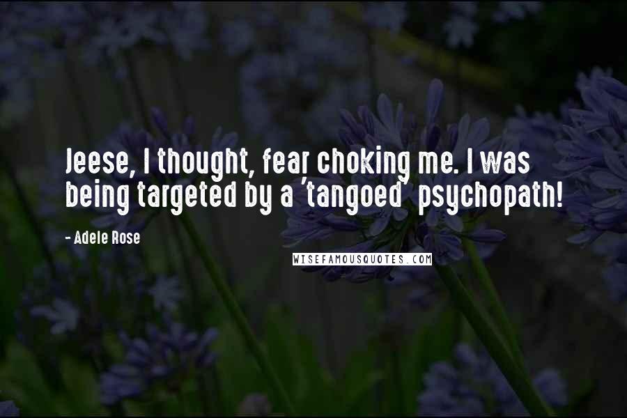 Adele Rose Quotes: Jeese, I thought, fear choking me. I was being targeted by a 'tangoed' psychopath!