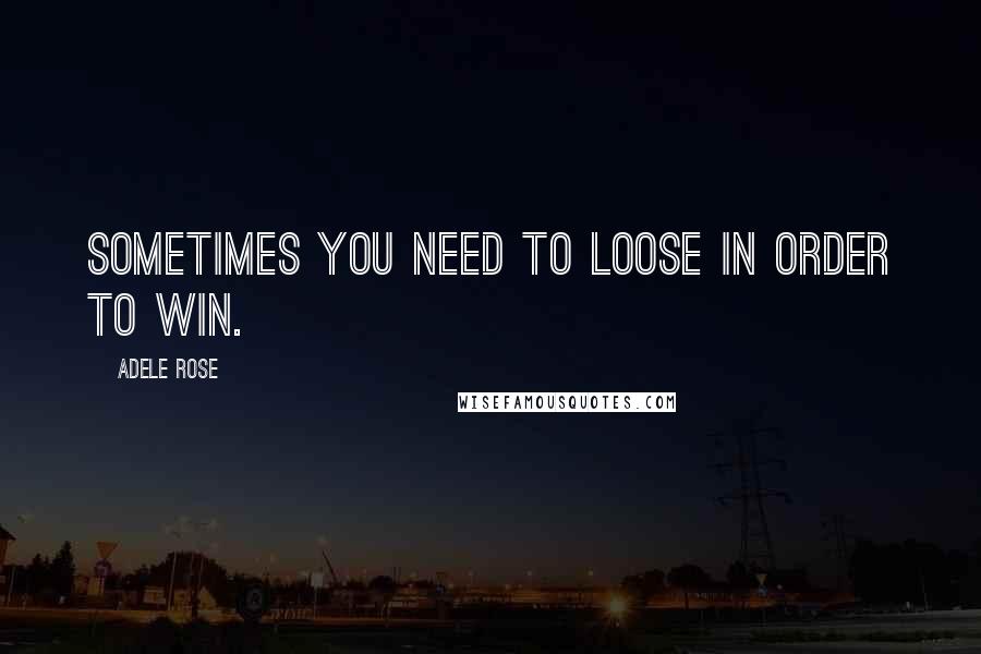 Adele Rose Quotes: Sometimes you need to loose in order to win.