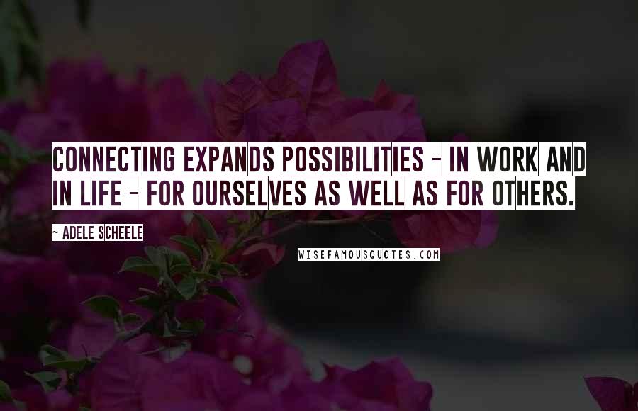 Adele Scheele Quotes: Connecting expands possibilities - in work and in life - for ourselves as well as for others.