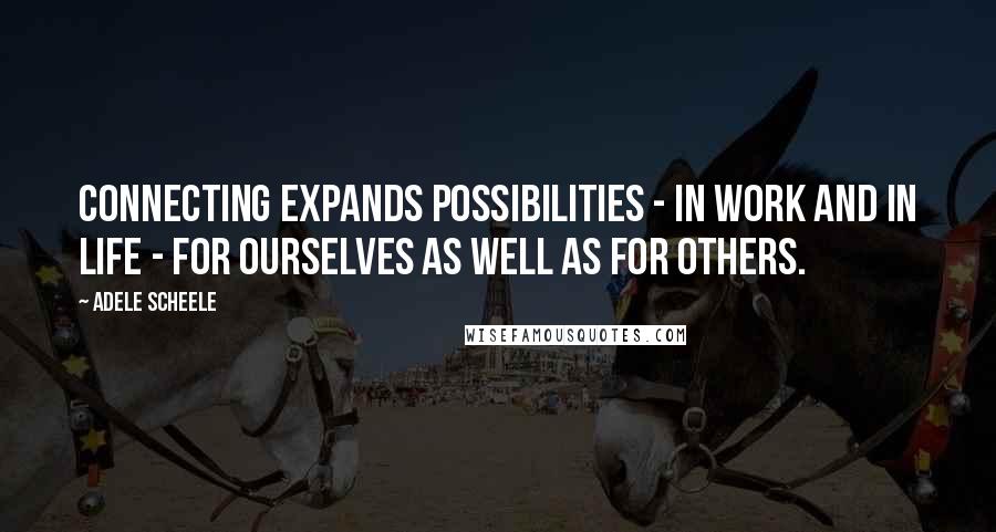 Adele Scheele Quotes: Connecting expands possibilities - in work and in life - for ourselves as well as for others.