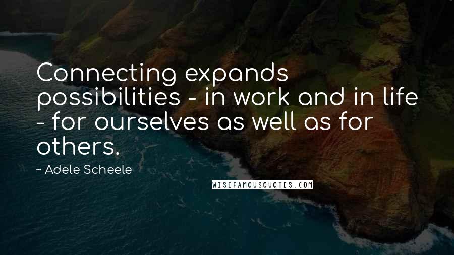 Adele Scheele Quotes: Connecting expands possibilities - in work and in life - for ourselves as well as for others.