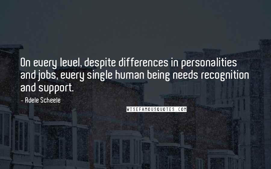 Adele Scheele Quotes: On every level, despite differences in personalities and jobs, every single human being needs recognition and support.