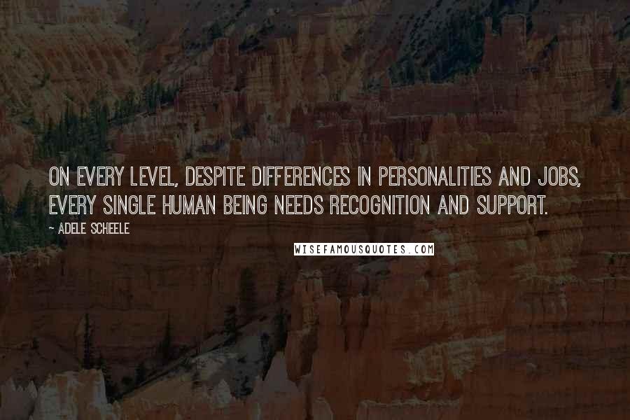 Adele Scheele Quotes: On every level, despite differences in personalities and jobs, every single human being needs recognition and support.