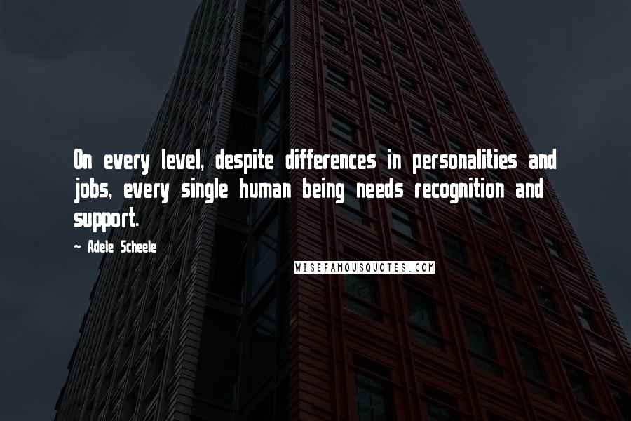 Adele Scheele Quotes: On every level, despite differences in personalities and jobs, every single human being needs recognition and support.
