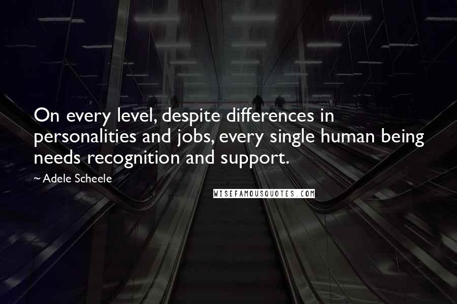 Adele Scheele Quotes: On every level, despite differences in personalities and jobs, every single human being needs recognition and support.