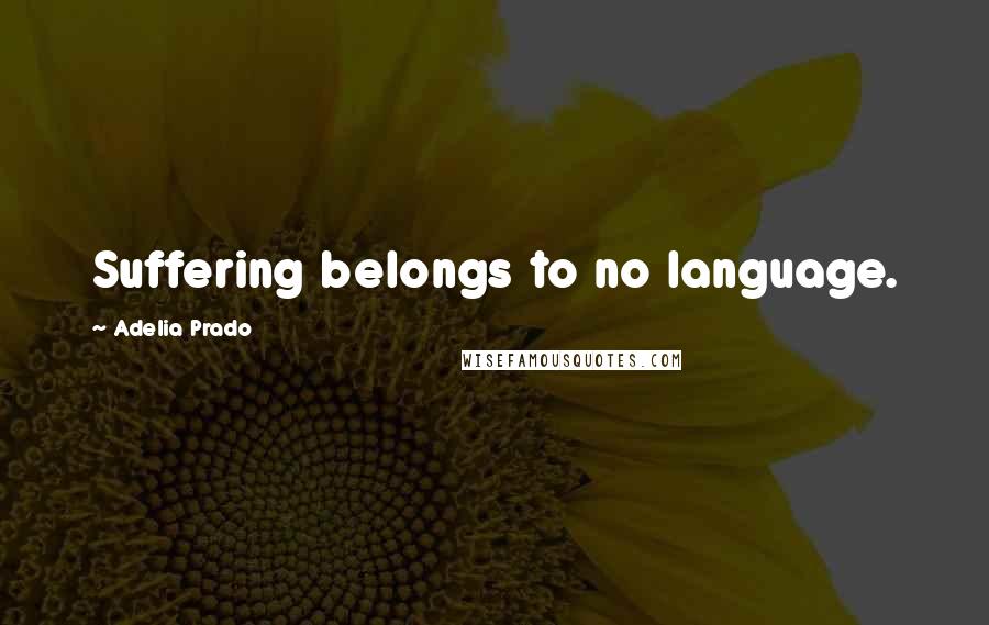 Adelia Prado Quotes: Suffering belongs to no language.