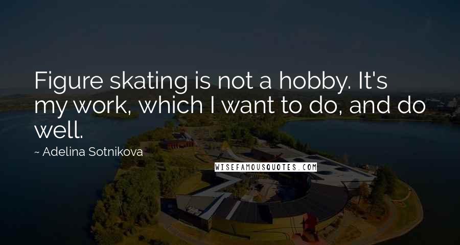 Adelina Sotnikova Quotes: Figure skating is not a hobby. It's my work, which I want to do, and do well.