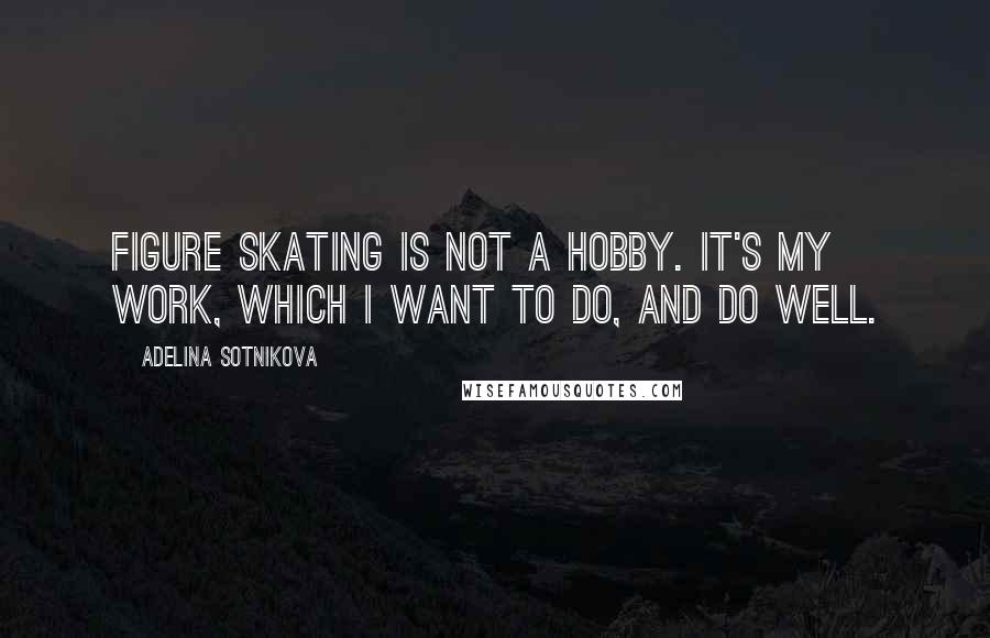 Adelina Sotnikova Quotes: Figure skating is not a hobby. It's my work, which I want to do, and do well.