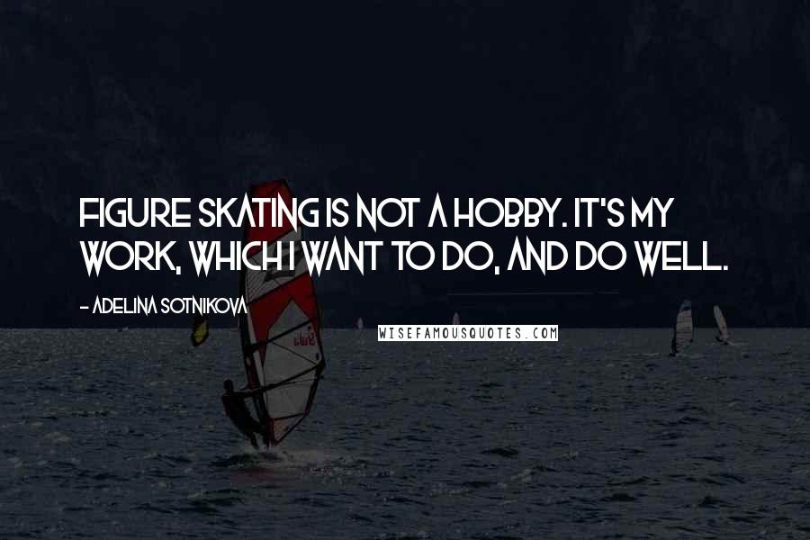 Adelina Sotnikova Quotes: Figure skating is not a hobby. It's my work, which I want to do, and do well.