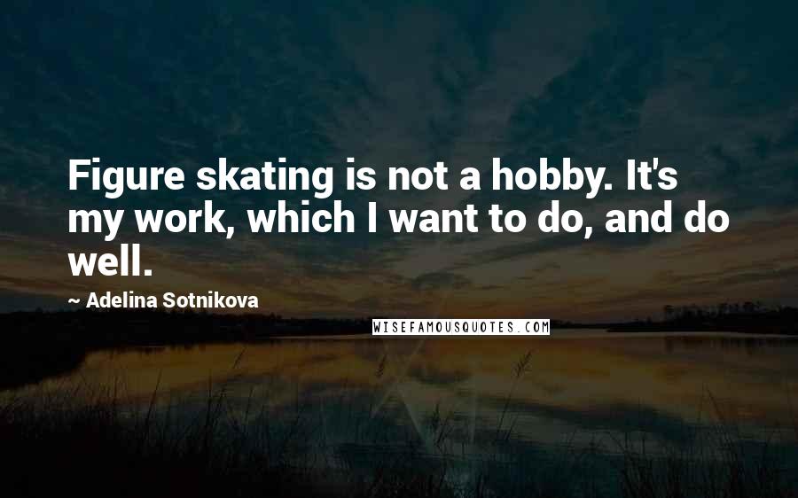 Adelina Sotnikova Quotes: Figure skating is not a hobby. It's my work, which I want to do, and do well.