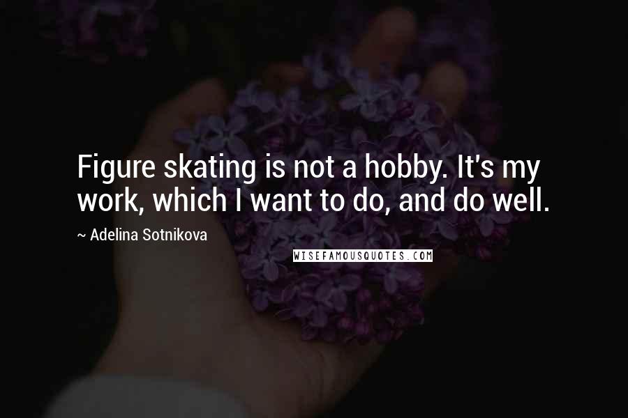 Adelina Sotnikova Quotes: Figure skating is not a hobby. It's my work, which I want to do, and do well.