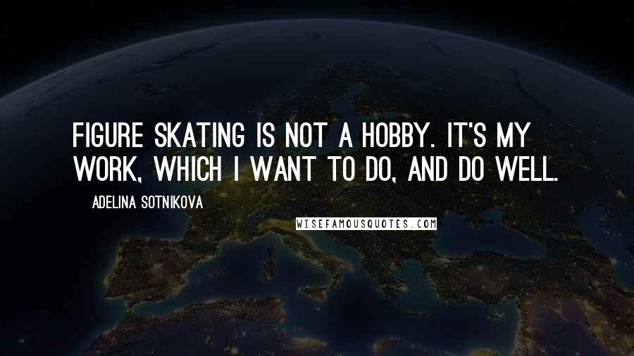 Adelina Sotnikova Quotes: Figure skating is not a hobby. It's my work, which I want to do, and do well.