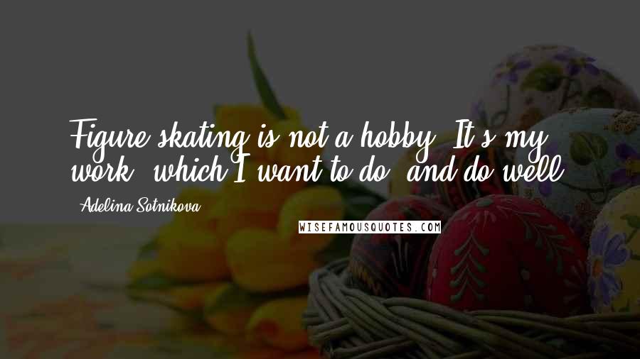 Adelina Sotnikova Quotes: Figure skating is not a hobby. It's my work, which I want to do, and do well.