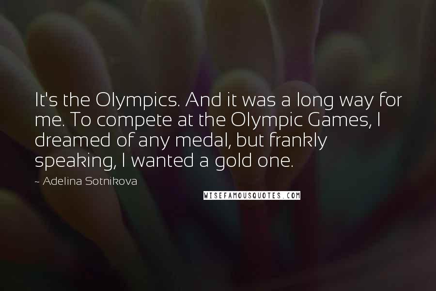 Adelina Sotnikova Quotes: It's the Olympics. And it was a long way for me. To compete at the Olympic Games, I dreamed of any medal, but frankly speaking, I wanted a gold one.