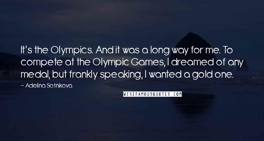 Adelina Sotnikova Quotes: It's the Olympics. And it was a long way for me. To compete at the Olympic Games, I dreamed of any medal, but frankly speaking, I wanted a gold one.