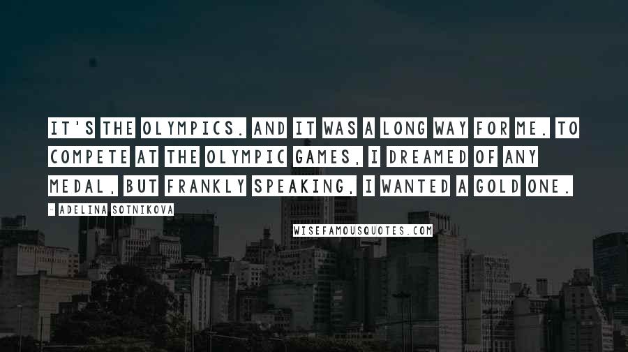 Adelina Sotnikova Quotes: It's the Olympics. And it was a long way for me. To compete at the Olympic Games, I dreamed of any medal, but frankly speaking, I wanted a gold one.