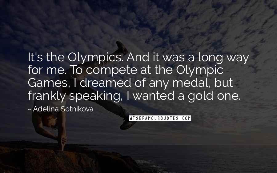 Adelina Sotnikova Quotes: It's the Olympics. And it was a long way for me. To compete at the Olympic Games, I dreamed of any medal, but frankly speaking, I wanted a gold one.