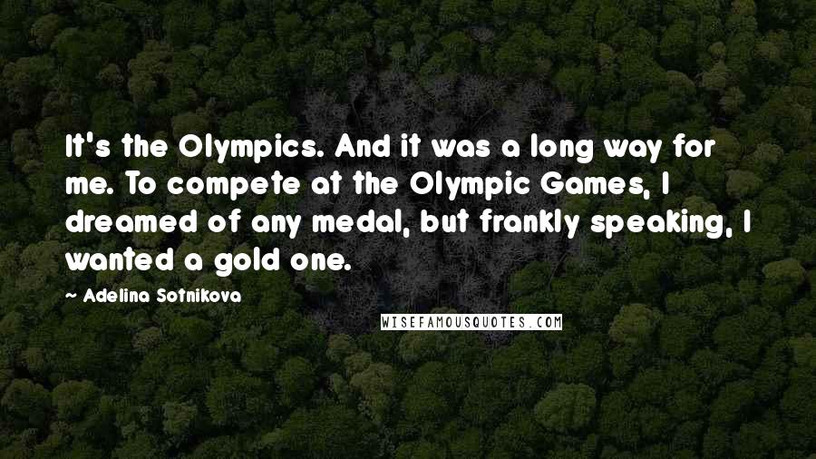 Adelina Sotnikova Quotes: It's the Olympics. And it was a long way for me. To compete at the Olympic Games, I dreamed of any medal, but frankly speaking, I wanted a gold one.