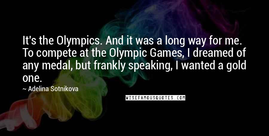 Adelina Sotnikova Quotes: It's the Olympics. And it was a long way for me. To compete at the Olympic Games, I dreamed of any medal, but frankly speaking, I wanted a gold one.