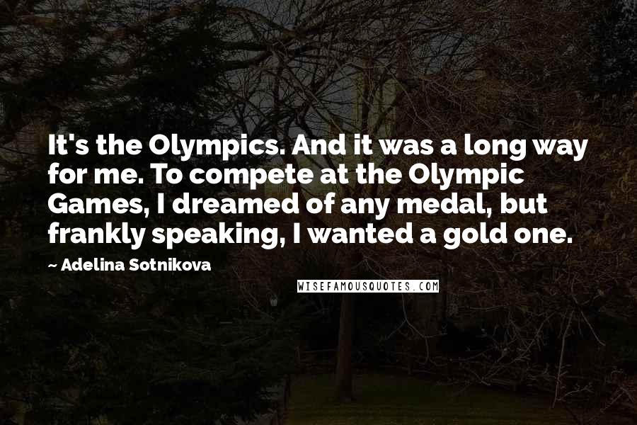 Adelina Sotnikova Quotes: It's the Olympics. And it was a long way for me. To compete at the Olympic Games, I dreamed of any medal, but frankly speaking, I wanted a gold one.