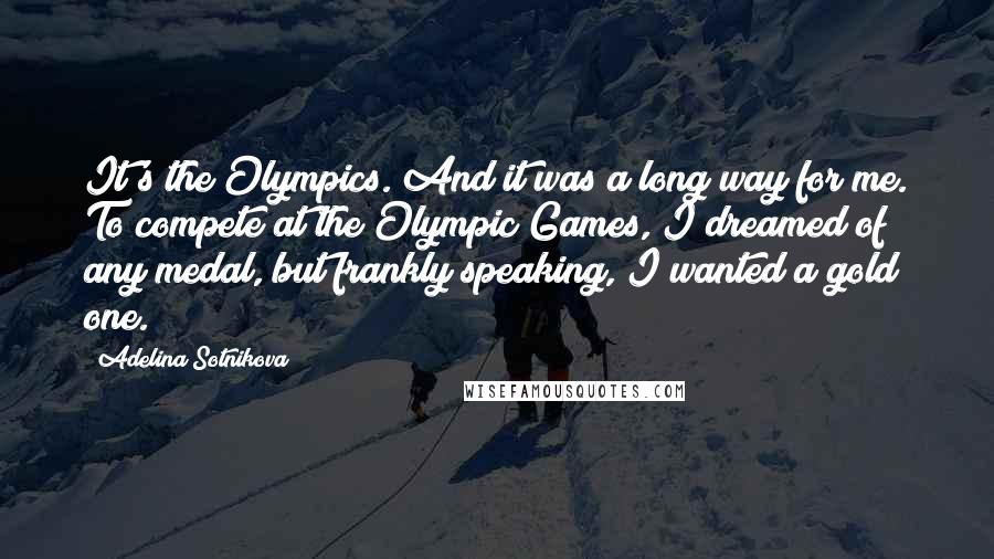 Adelina Sotnikova Quotes: It's the Olympics. And it was a long way for me. To compete at the Olympic Games, I dreamed of any medal, but frankly speaking, I wanted a gold one.