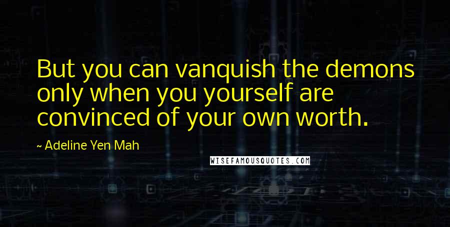Adeline Yen Mah Quotes: But you can vanquish the demons only when you yourself are convinced of your own worth.