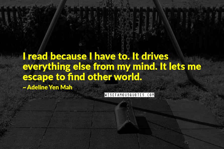 Adeline Yen Mah Quotes: I read because I have to. It drives everything else from my mind. It lets me escape to find other world.