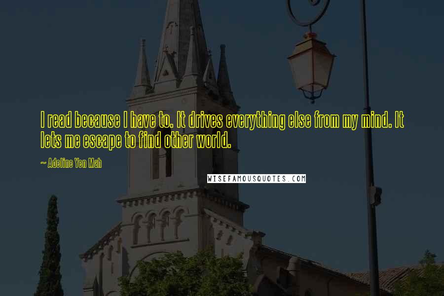 Adeline Yen Mah Quotes: I read because I have to. It drives everything else from my mind. It lets me escape to find other world.